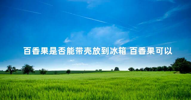 百香果是否能带壳放到冰箱 百香果可以整个冷冻吗